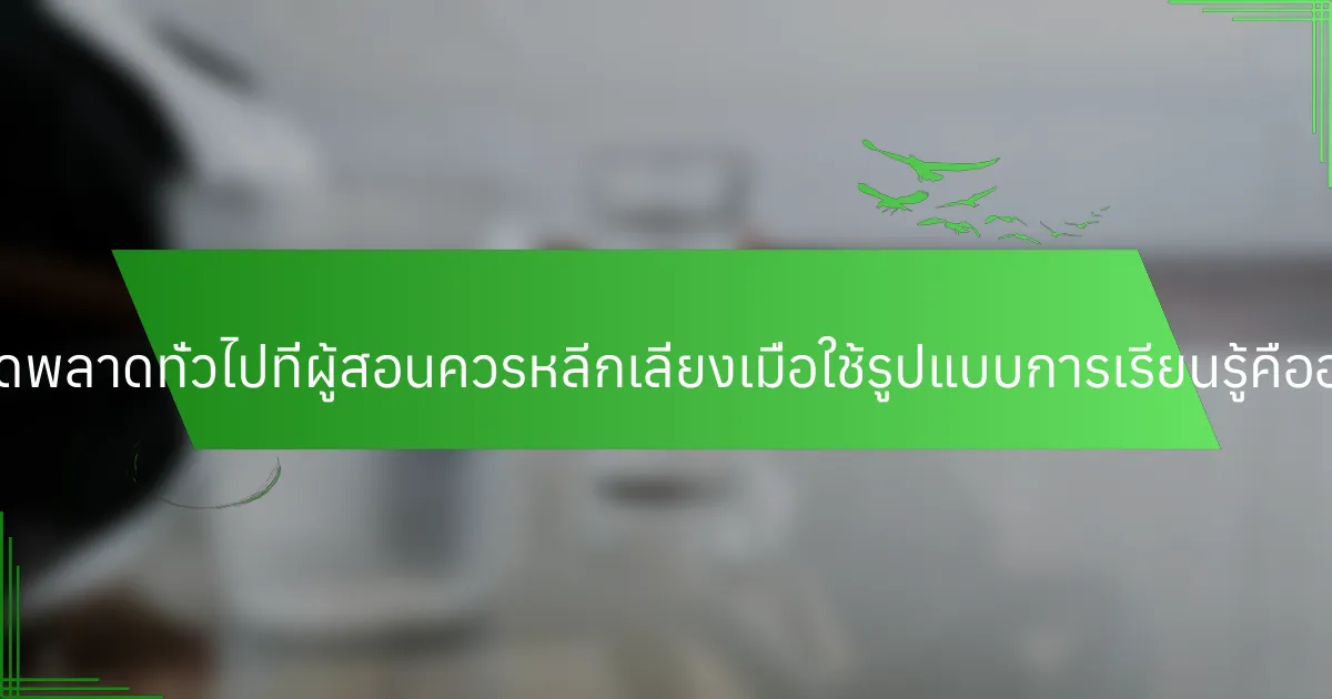 ข้อผิดพลาดทั่วไปที่ผู้สอนควรหลีกเลี่ยงเมื่อใช้รูปแบบการเรียนรู้คืออะไร?