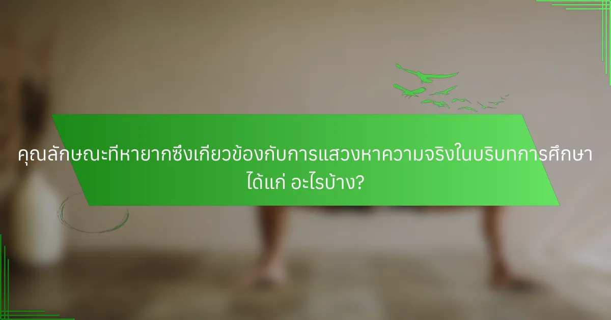 คุณลักษณะที่หายากซึ่งเกี่ยวข้องกับการแสวงหาความจริงในบริบทการศึกษา ได้แก่ อะไรบ้าง?